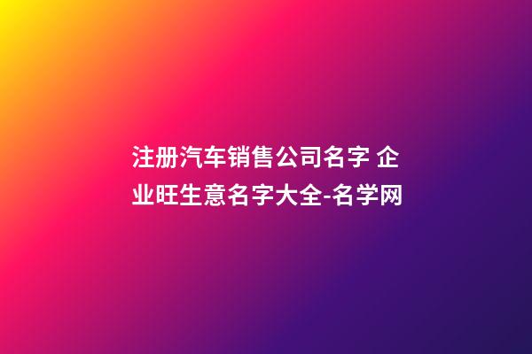 注册汽车销售公司名字 企业旺生意名字大全-名学网